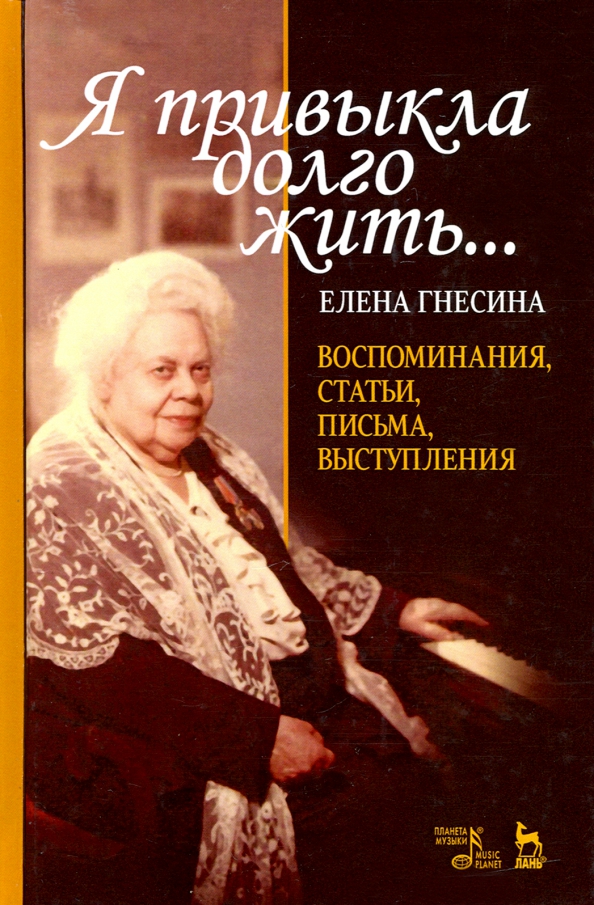 Елена гнесина биография личная жизнь Книга: "Я привыкла долго жить... Воспоминания, статьи, письма, выступления" - Ел